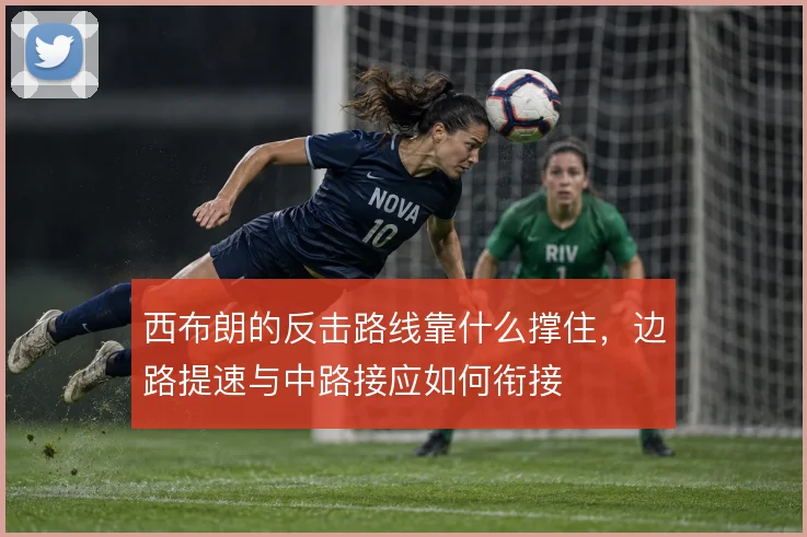 西布朗的反击路线靠什么撑住,边路提速与中路接应如何衔接