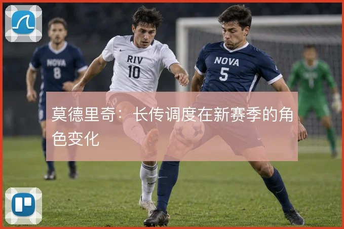 莫德里奇:长传调度在新赛季的角色变化