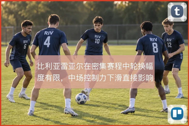 比利亚雷亚尔在密集赛程中轮换幅度有限，中场控制力下滑直接影响联赛走势