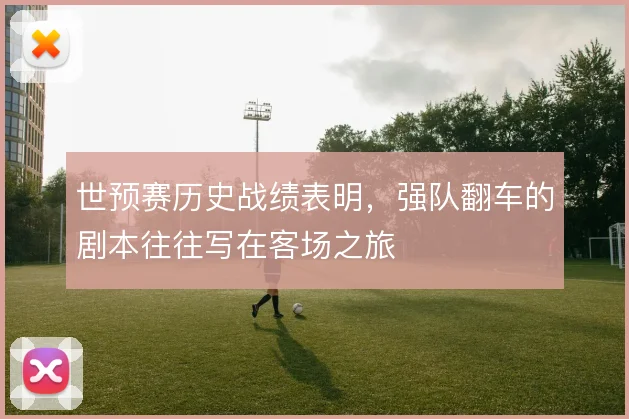世预赛历史战绩表明，强队翻车的剧本往往写在客场之旅