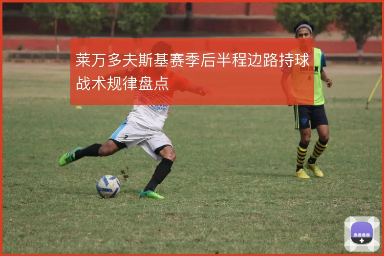 莱万多夫斯基赛季后半程边路持球战术规律盘点