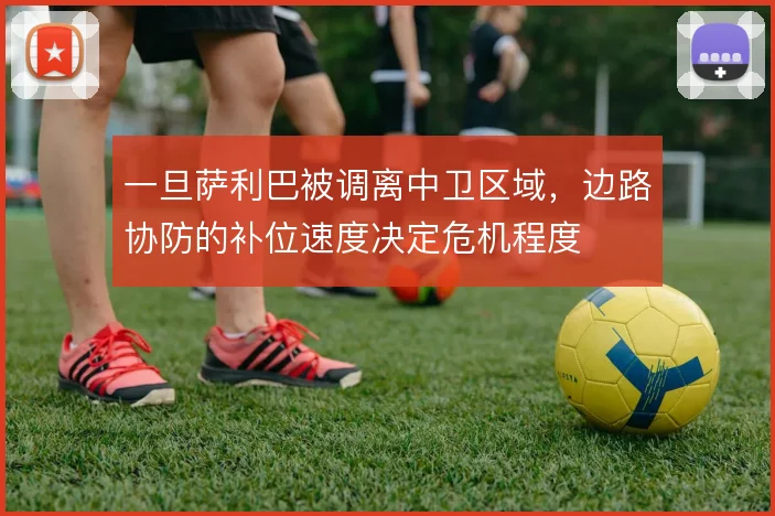 一旦萨利巴被调离中卫区域，边路协防的补位速度决定危机程度