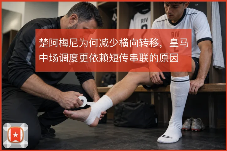 楚阿梅尼为何减少横向转移,皇马中场调度更依赖短传串联的原因