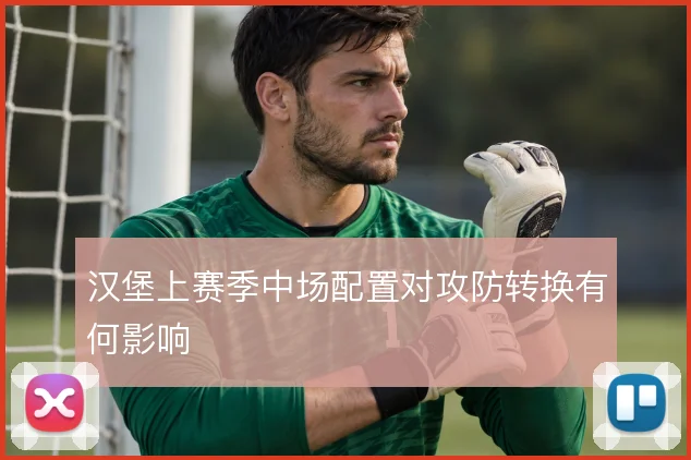 汉堡上赛季中场配置对攻防转换有何影响