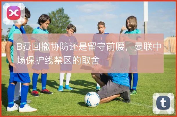 B费回撤协防还是留守前腰,曼联中场保护线禁区的取舍