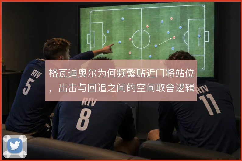 格瓦迪奥尔为何频繁贴近门将站位,出击与回追之间的空间取舍逻辑