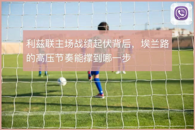 利兹联主场战绩起伏背后，埃兰路的高压节奏能撑到哪一步