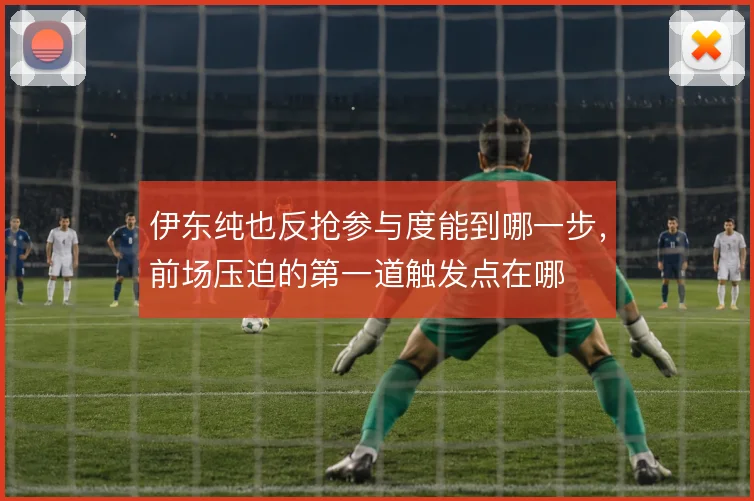 伊东纯也反抢参与度能到哪一步,前场压迫的第一道触发点在哪