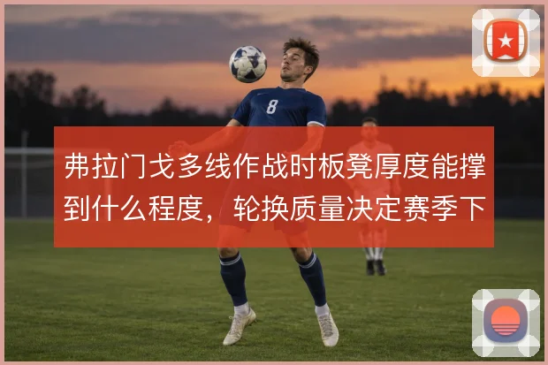 弗拉门戈多线作战时板凳厚度能撑到什么程度,轮换质量决定赛季下限