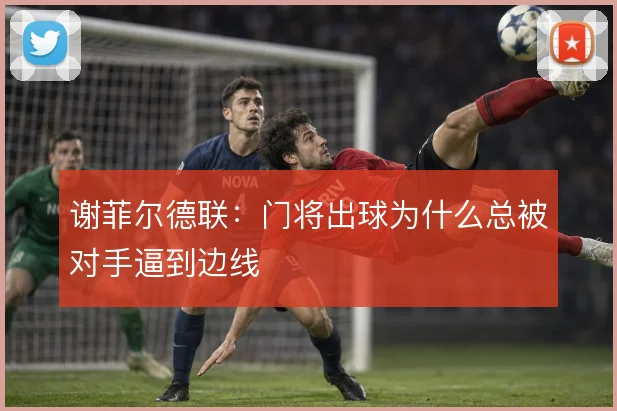 谢菲尔德联：门将出球为什么总被对手逼到边线