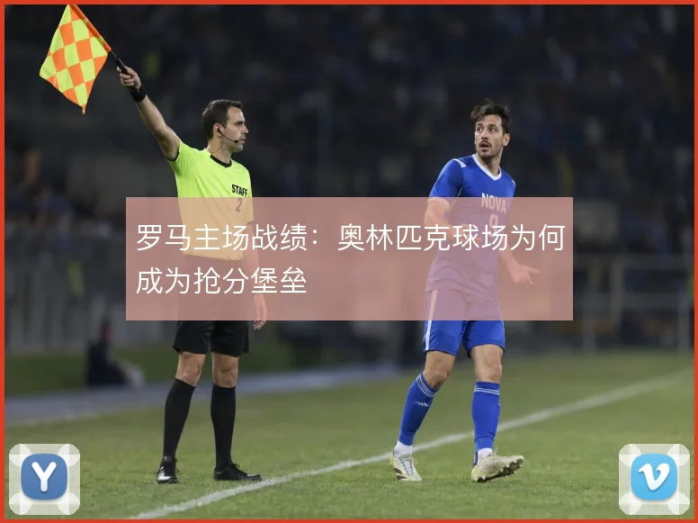 罗马主场战绩:奥林匹克球场为何成为抢分堡垒