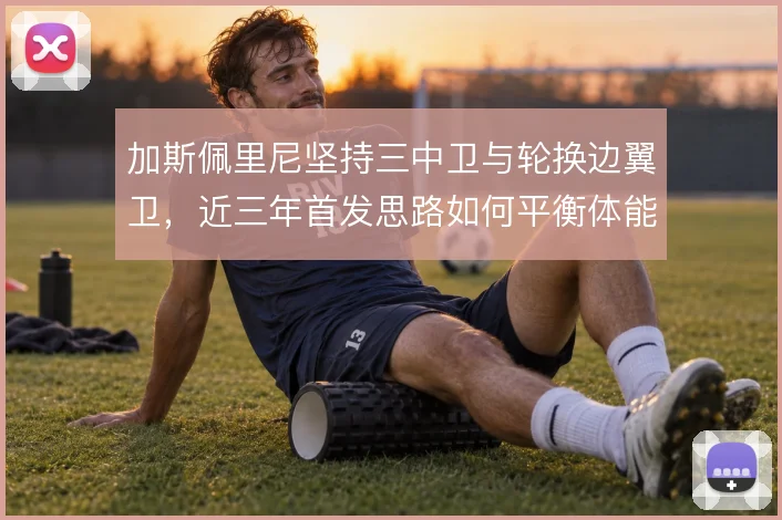 加斯佩里尼坚持三中卫与轮换边翼卫，近三年首发思路如何平衡体能