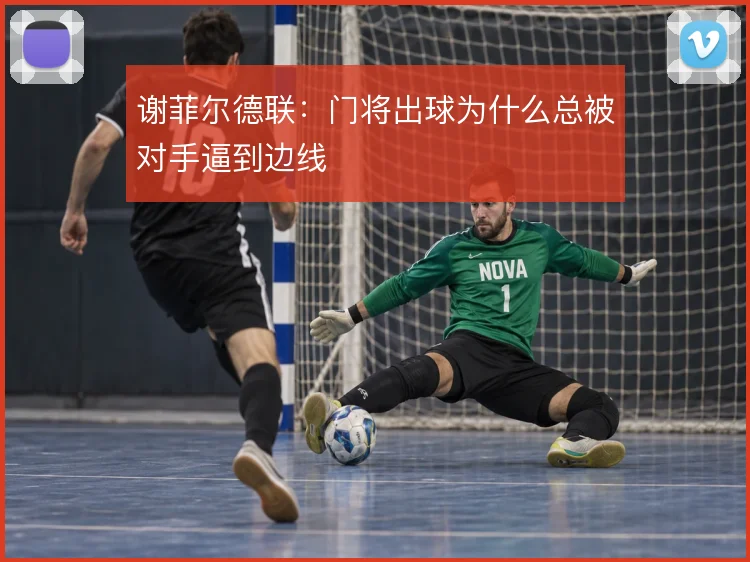 谢菲尔德联：门将出球为什么总被对手逼到边线