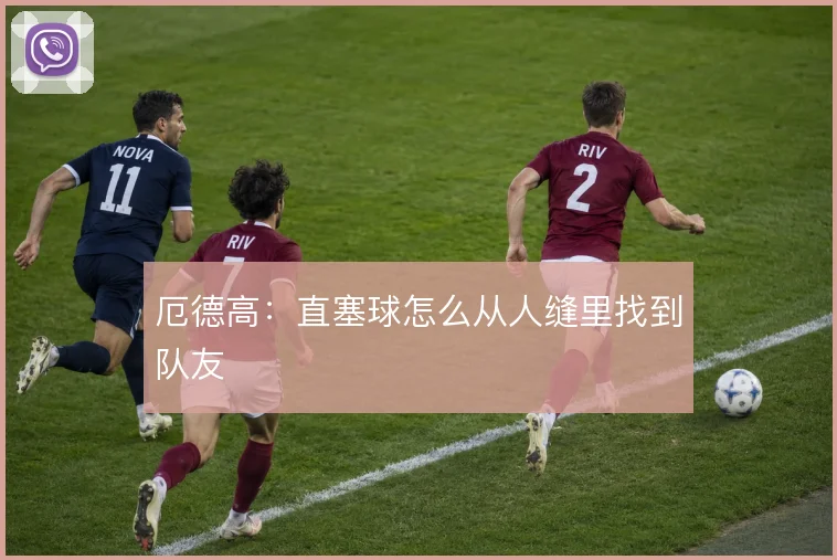 厄德高：直塞球怎么从人缝里找到队友