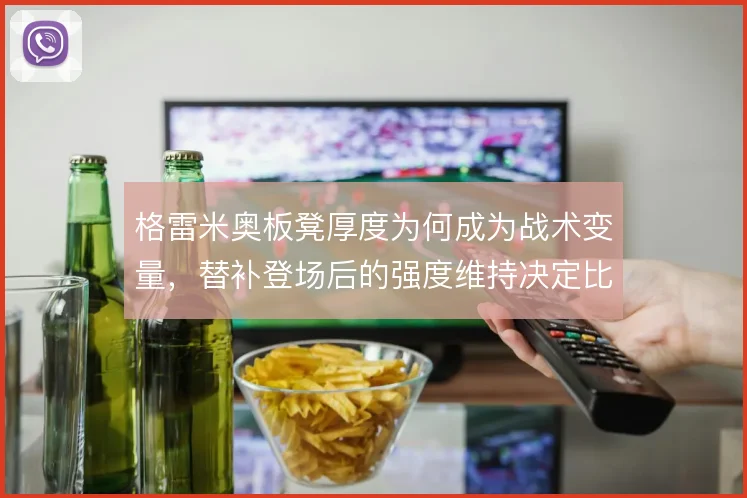 格雷米奥板凳厚度为何成为战术变量，替补登场后的强度维持决定比赛后半段