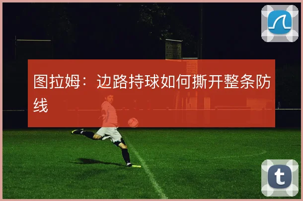 图拉姆：边路持球如何撕开整条防线