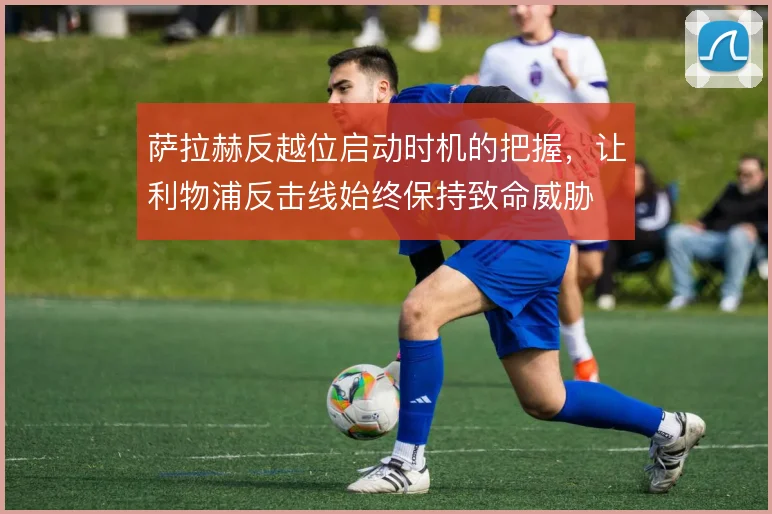 萨拉赫反越位启动时机的把握，让利物浦反击线始终保持致命威胁