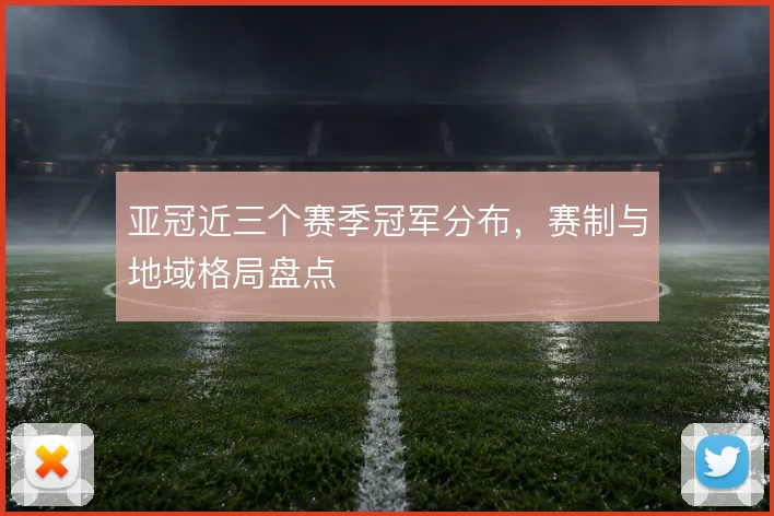 亚冠近三个赛季冠军分布，赛制与地域格局盘点