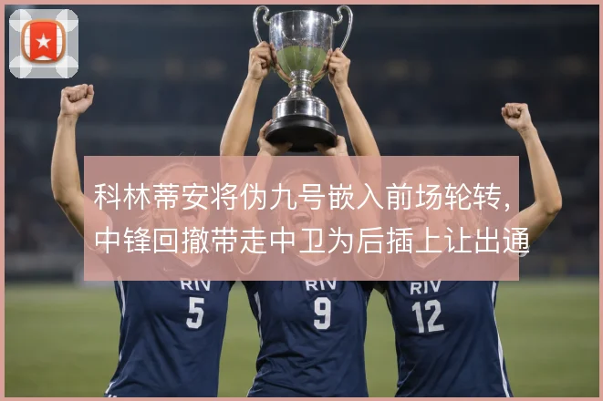 科林蒂安将伪九号嵌入前场轮转，中锋回撤带走中卫为后插上让出通道