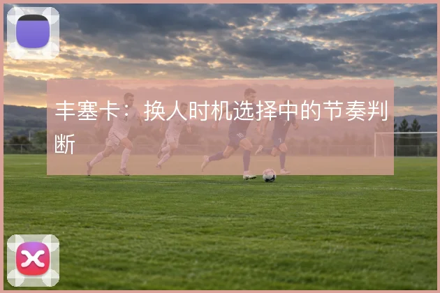丰塞卡:换人时机选择中的节奏判断