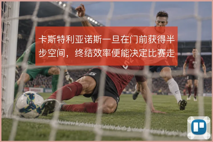 卡斯特利亚诺斯一旦在门前获得半步空间，终结效率便能决定比赛走向