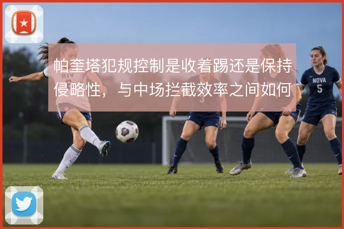 帕奎塔犯规控制是收着踢还是保持侵略性,与中场拦截效率之间如何取舍