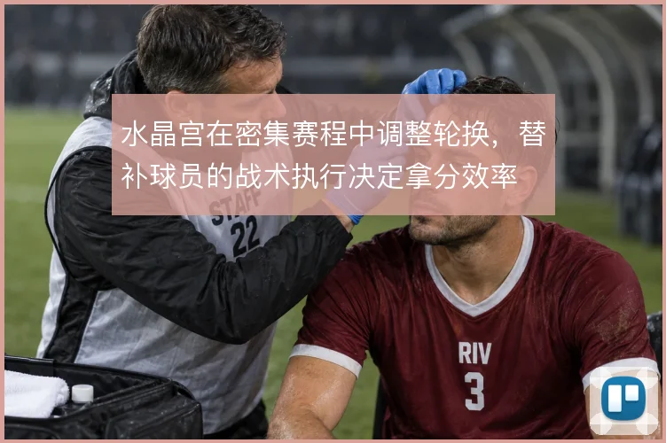水晶宫在密集赛程中调整轮换，替补球员的战术执行决定拿分效率