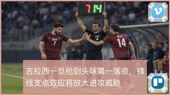 吉拉西一旦抢到头球第一落点，锋线支点效应将放大进攻威胁