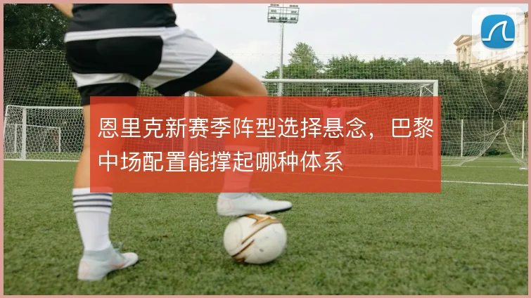 恩里克新赛季阵型选择悬念，巴黎中场配置能撑起哪种体系