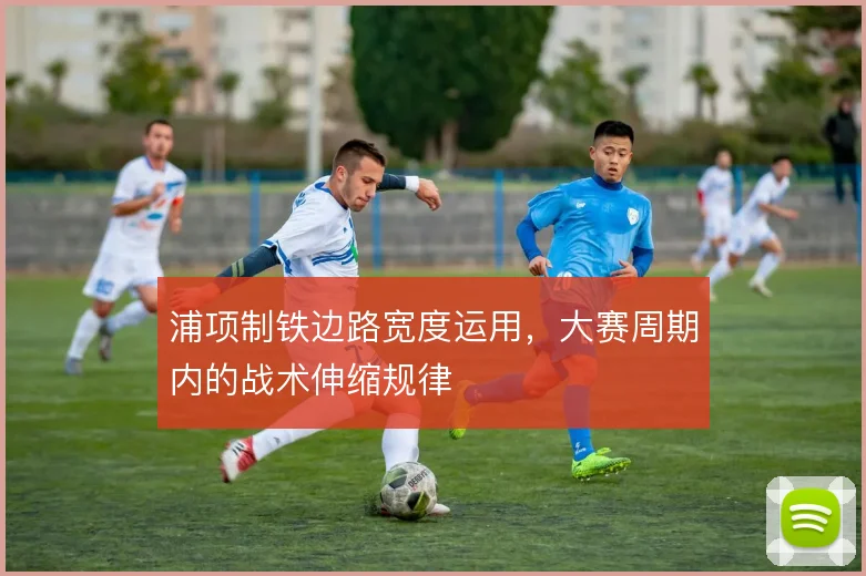 浦项制铁边路宽度运用，大赛周期内的战术伸缩规律