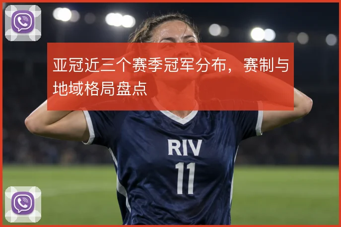 亚冠近三个赛季冠军分布，赛制与地域格局盘点