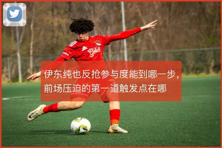 伊东纯也反抢参与度能到哪一步,前场压迫的第一道触发点在哪