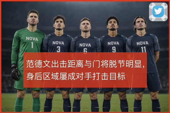 范德文出击距离与门将脱节明显,身后区域屡成对手打击目标