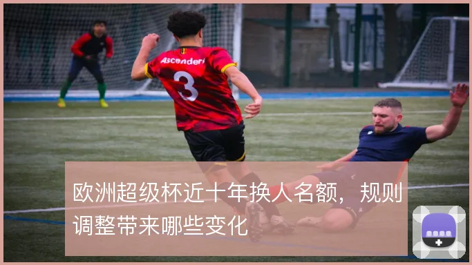 欧洲超级杯近十年换人名额，规则调整带来哪些变化