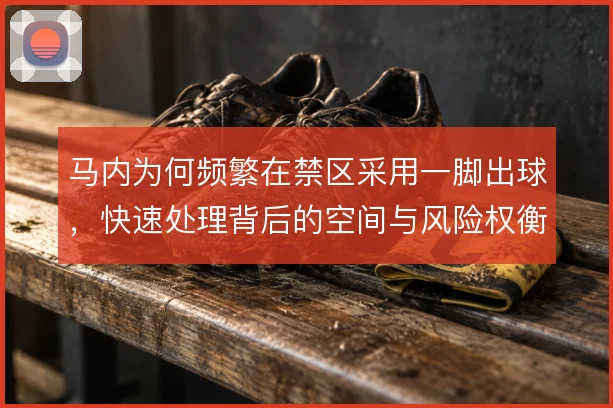 马内为何频繁在禁区采用一脚出球，快速处理背后的空间与风险权衡