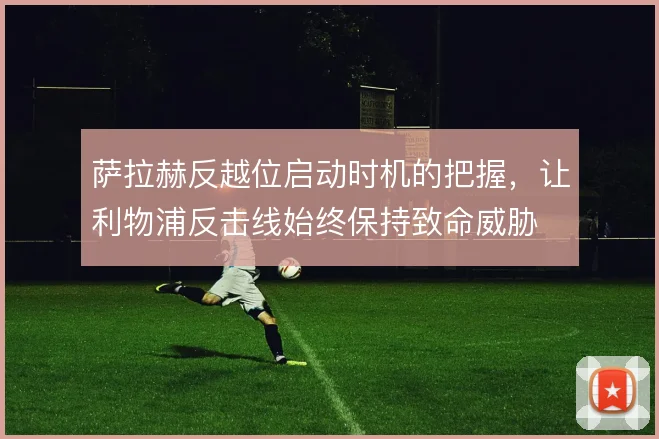 萨拉赫反越位启动时机的把握，让利物浦反击线始终保持致命威胁