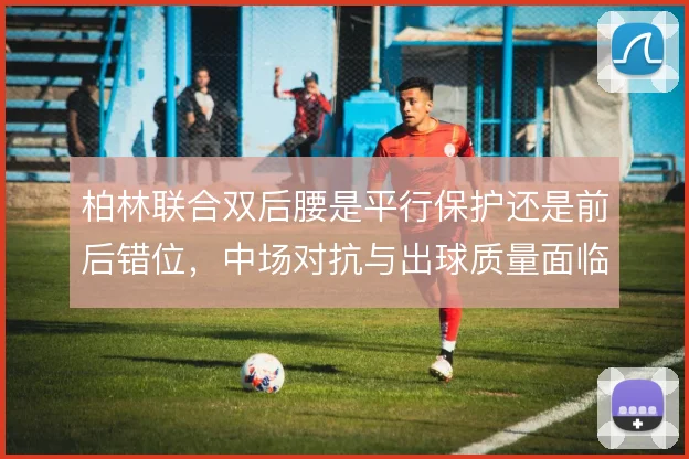 柏林联合双后腰是平行保护还是前后错位,中场对抗与出球质量面临取舍