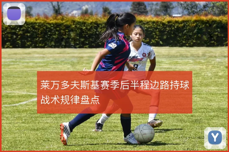 莱万多夫斯基赛季后半程边路持球战术规律盘点