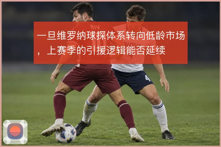 一旦维罗纳球探体系转向低龄市场，上赛季的引援逻辑能否延续