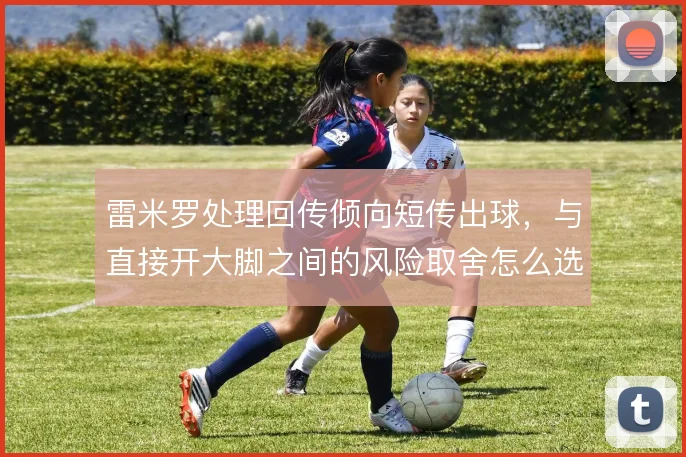 雷米罗处理回传倾向短传出球,与直接开大脚之间的风险取舍怎么选