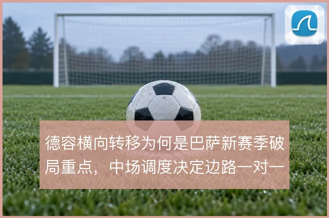 德容横向转移为何是巴萨新赛季破局重点,中场调度决定边路一对一空间