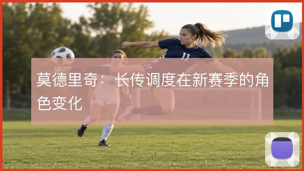 莫德里奇:长传调度在新赛季的角色变化