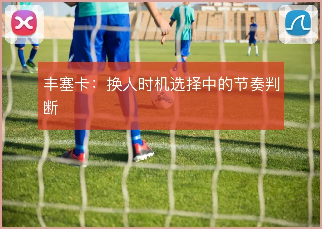丰塞卡:换人时机选择中的节奏判断