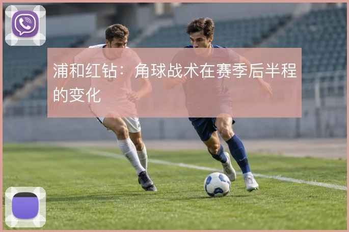 浦和红钻：角球战术在赛季后半程的变化