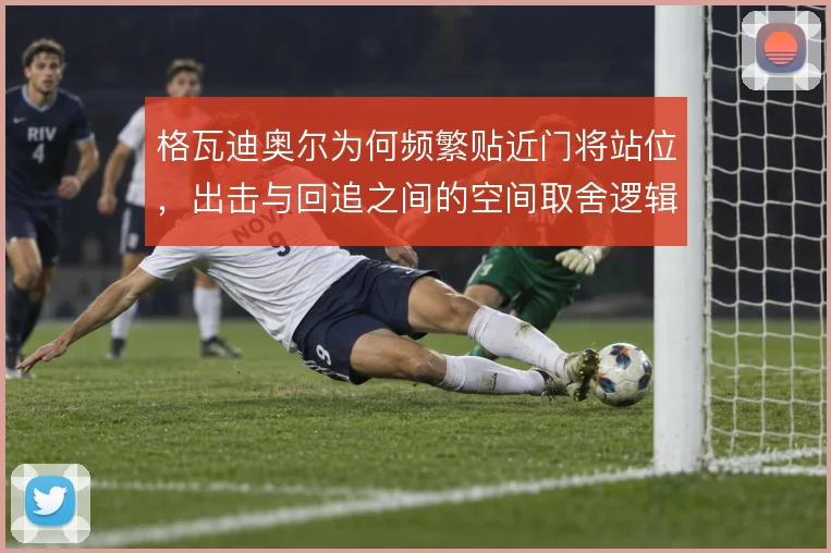 格瓦迪奥尔为何频繁贴近门将站位,出击与回追之间的空间取舍逻辑