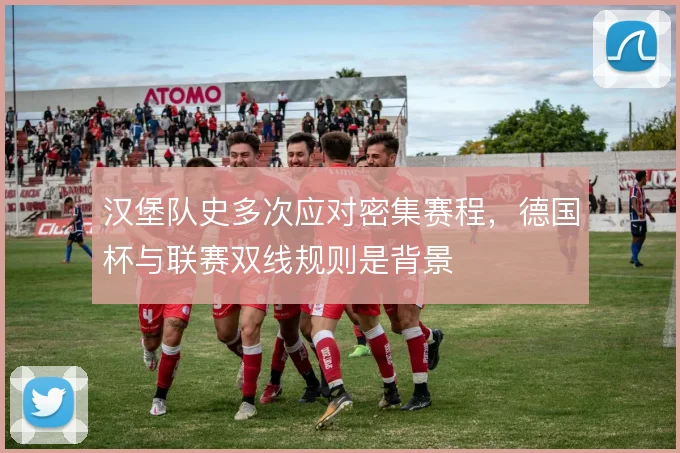 汉堡队史多次应对密集赛程,德国杯与联赛双线规则是背景
