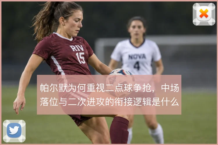 帕尔默为何重视二点球争抢,中场落位与二次进攻的衔接逻辑是什么