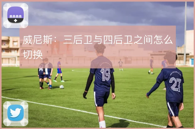 威尼斯:三后卫与四后卫之间怎么切换