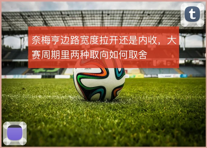 奈梅亨边路宽度拉开还是内收,大赛周期里两种取向如何取舍