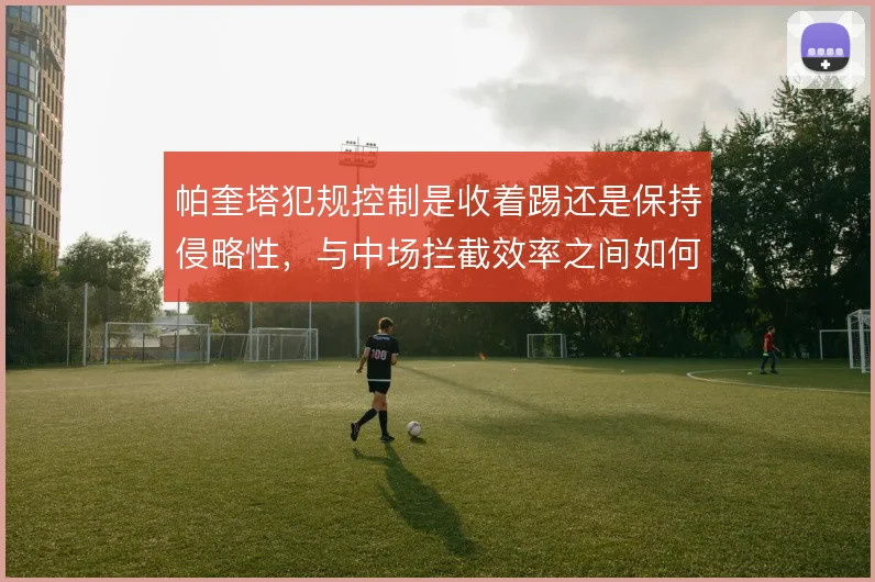 帕奎塔犯规控制是收着踢还是保持侵略性,与中场拦截效率之间如何取舍